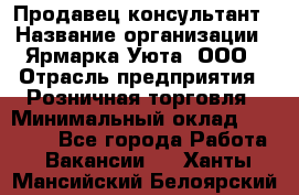 Продавец-консультант › Название организации ­ Ярмарка Уюта, ООО › Отрасль предприятия ­ Розничная торговля › Минимальный оклад ­ 15 000 - Все города Работа » Вакансии   . Ханты-Мансийский,Белоярский г.